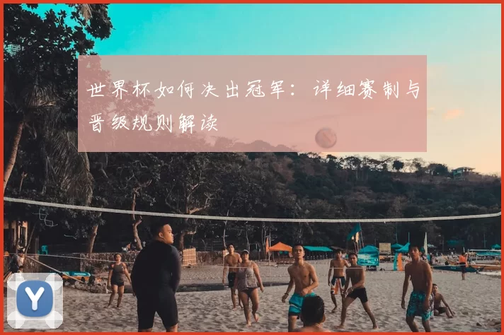 世界杯如何决出冠军:详细赛制与晋级规则解读