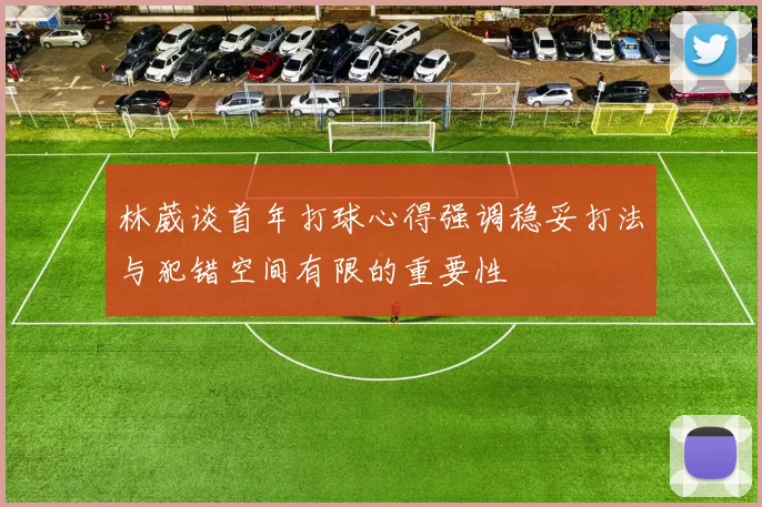 林葳谈首年打球心得强调稳妥打法与犯错空间有限的重要性