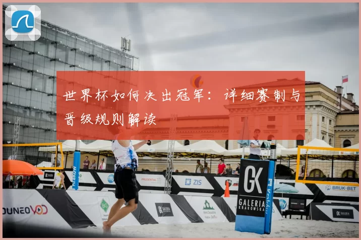 世界杯如何决出冠军：详细赛制与晋级规则解读
