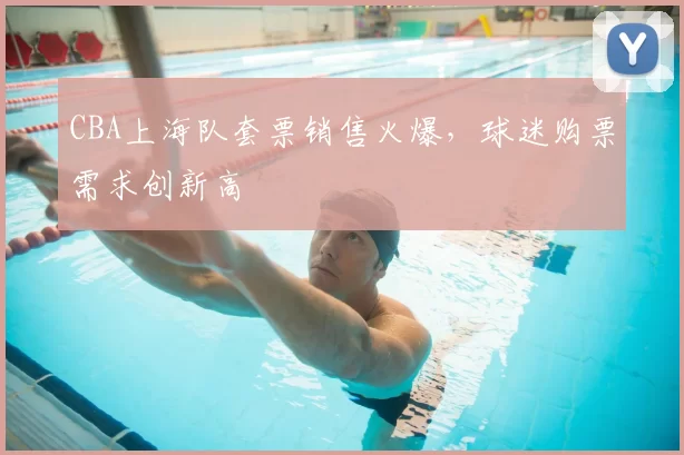 CBA上海队套票销售火爆，球迷购票需求创新高