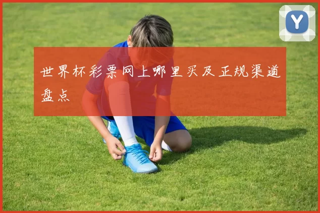 世界杯彩票网上哪里买及正规渠道盘点