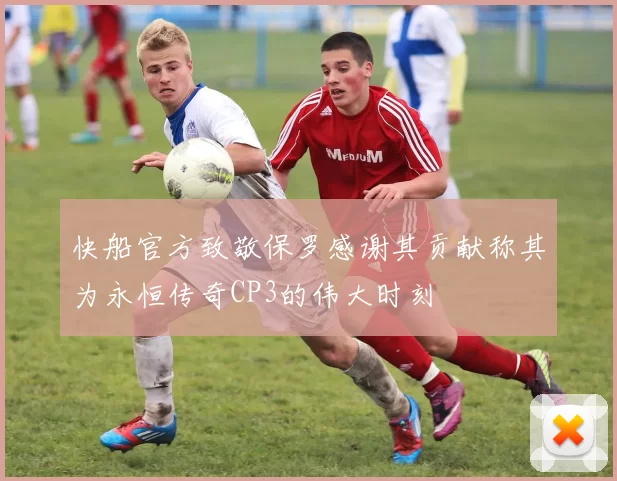 快船官方致敬保罗感谢其贡献称其为永恒传奇CP3的伟大时刻
