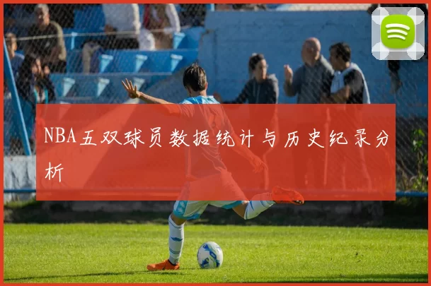 NBA五双球员数据统计与历史纪录分析