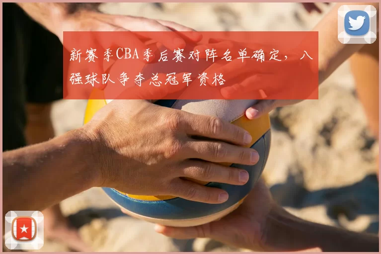 新赛季CBA季后赛对阵名单确定，八强球队争夺总冠军资格