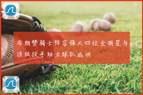 布朗赞骑士阵容强大四位全明星与顶级投手助力球队成功