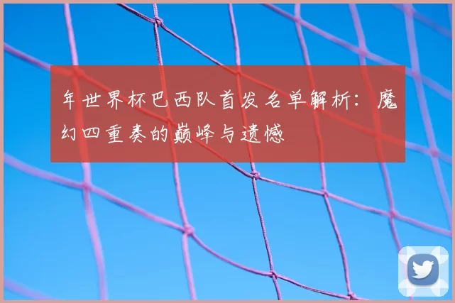 年世界杯巴西队首发名单解析:魔幻四重奏的巅峰与遗憾