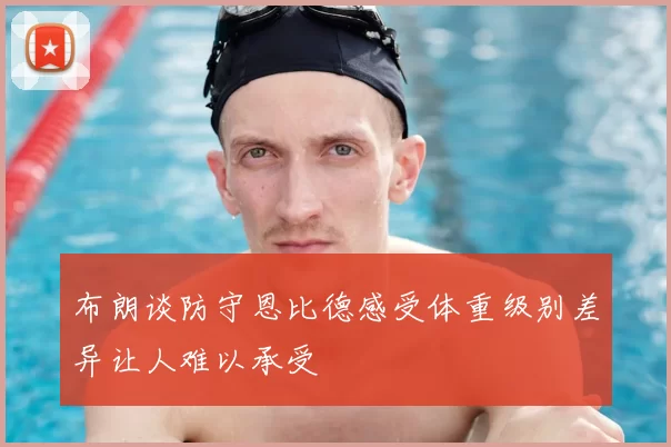 布朗谈防守恩比德感受体重级别差异让人难以承受