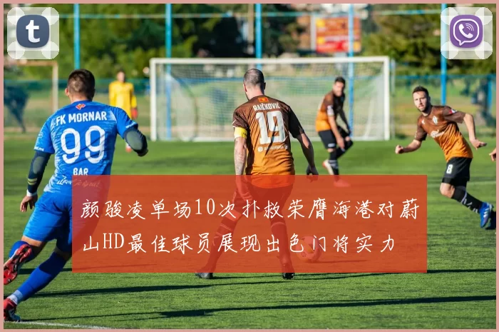 颜骏凌单场10次扑救荣膺海港对蔚山HD最佳球员展现出色门将实力