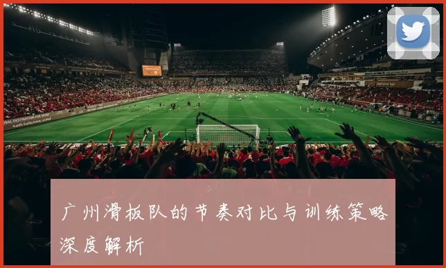 广州滑板队的节奏对比与训练策略深度解析