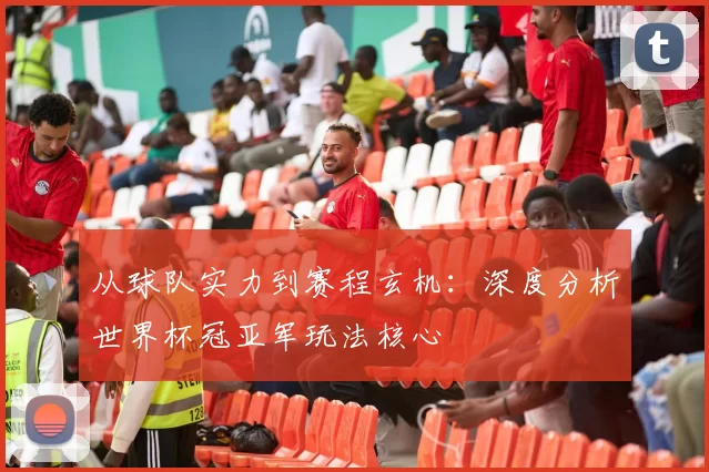 从球队实力到赛程玄机:深度分析世界杯冠亚军玩法核心