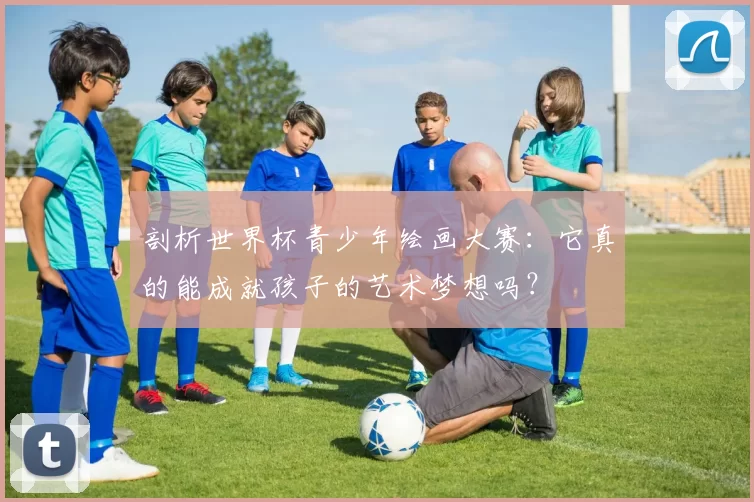 剖析世界杯青少年绘画大赛：它真的能成就孩子的艺术梦想吗？