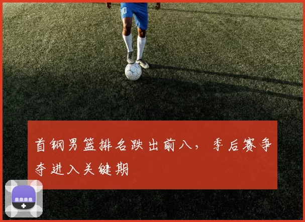 首钢男篮排名跌出前八，季后赛争夺进入关键期