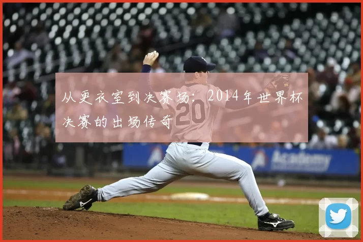 从更衣室到决赛场：2014年世界杯决赛的出场传奇
