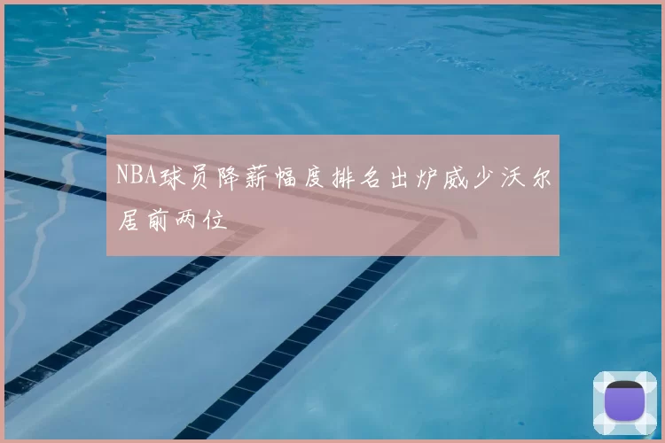 NBA球员降薪幅度排名出炉威少沃尔居前两位