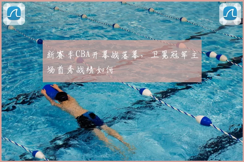 新赛季CBA开幕战落幕，卫冕冠军主场首秀战绩如何