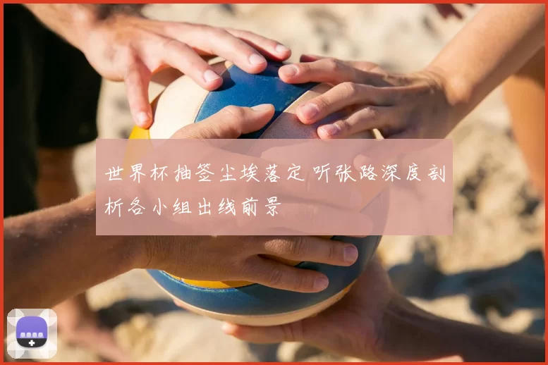 世界杯抽签尘埃落定 听张路深度剖析各小组出线前景