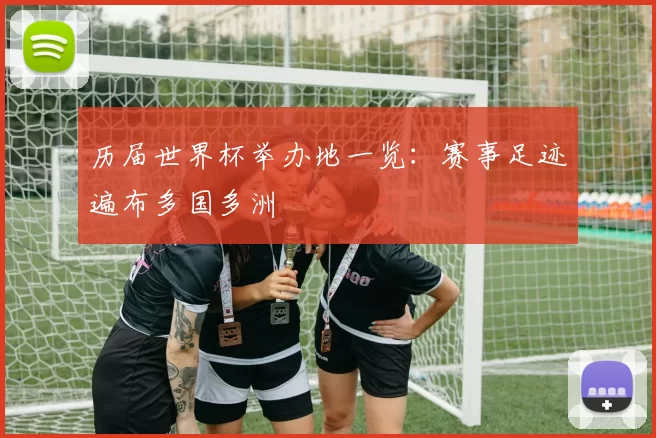 历届世界杯举办地一览：赛事足迹遍布多国多洲