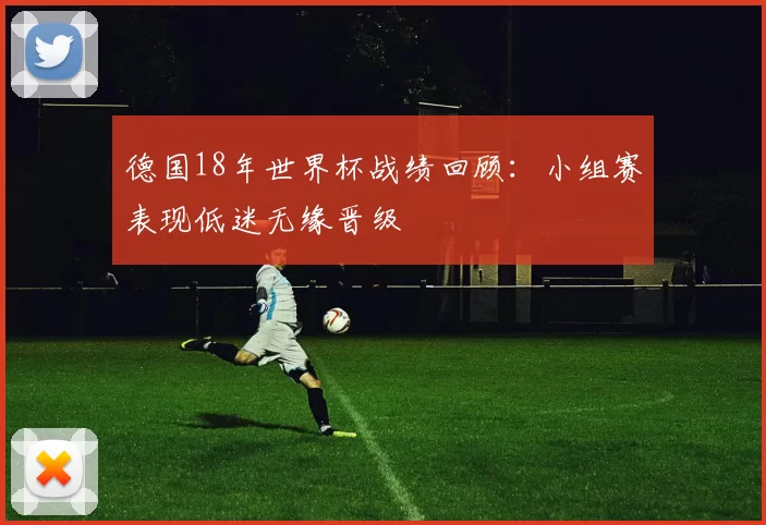 德国18年世界杯战绩回顾:小组赛表现低迷无缘晋级