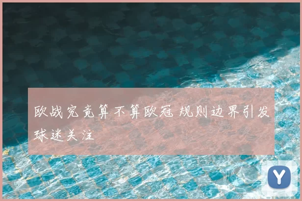 欧战究竟算不算欧冠 规则边界引发球迷关注