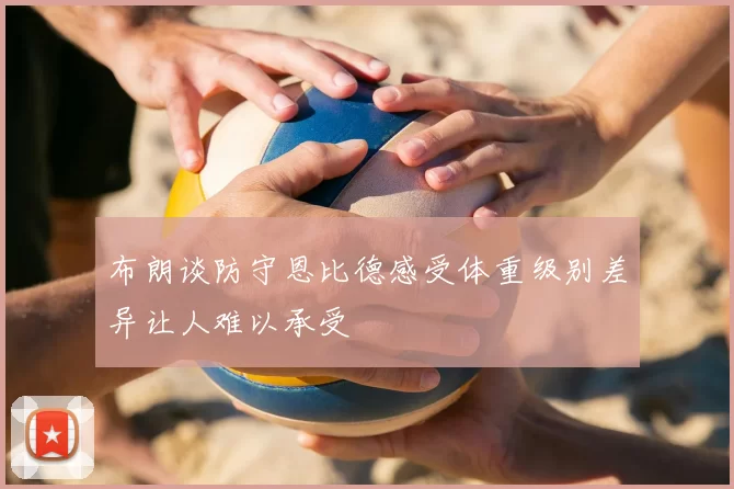 布朗谈防守恩比德感受体重级别差异让人难以承受