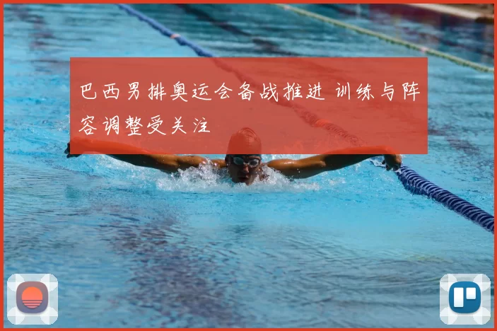 巴西男排奥运会备战推进 训练与阵容调整受关注