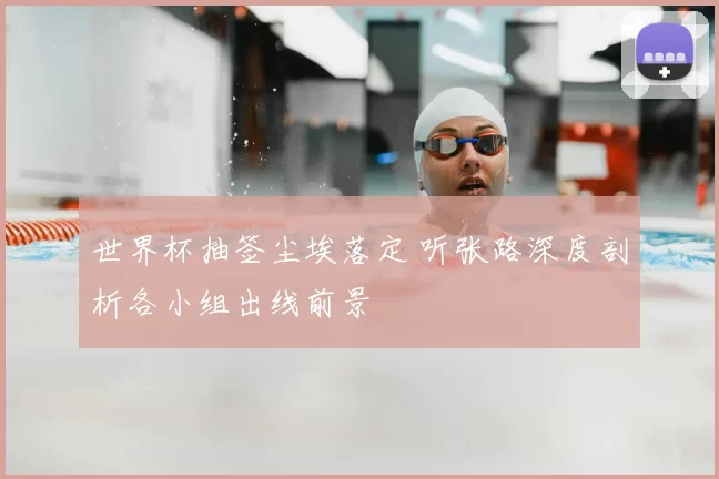 世界杯抽签尘埃落定 听张路深度剖析各小组出线前景