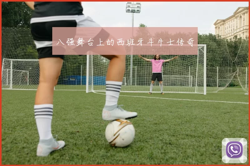 八强舞台上的西班牙斗牛士传奇