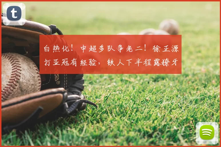 白热化!中超多队争老二!徐正源打亚冠有经验,铁人下半程露獠牙