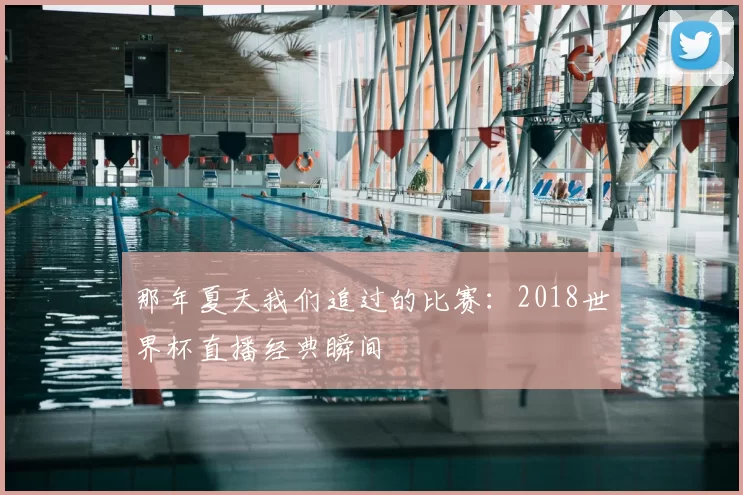那年夏天我们追过的比赛：2018世界杯直播经典瞬间