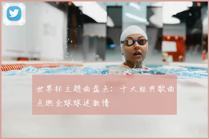 世界杯主题曲盘点:十大经典歌曲点燃全球球迷激情