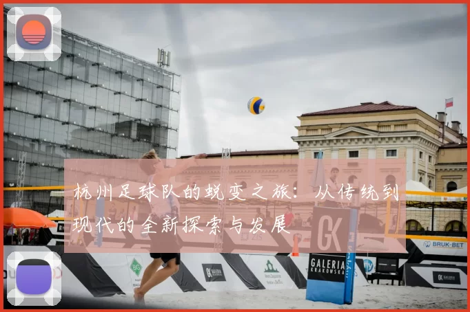 杭州足球队的蜕变之旅:从传统到现代的全新探索与发展