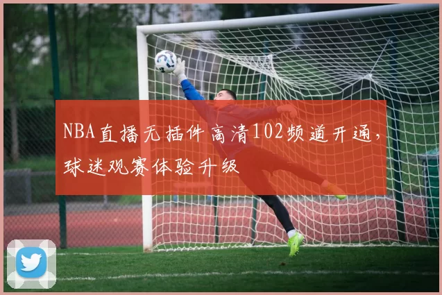 NBA直播无插件高清102频道开通，球迷观赛体验升级