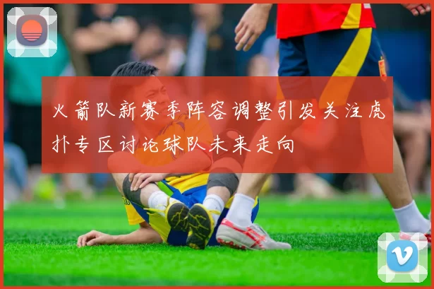 火箭队新赛季阵容调整引发关注虎扑专区讨论球队未来走向