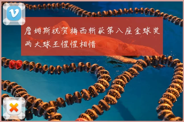 詹姆斯祝贺梅西斩获第八座金球奖两大球王惺惺相惜