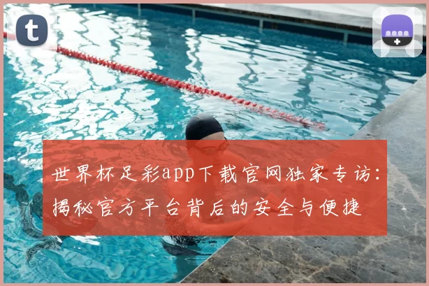 世界杯足彩app下载官网独家专访:揭秘官方平台背后的安全与便捷