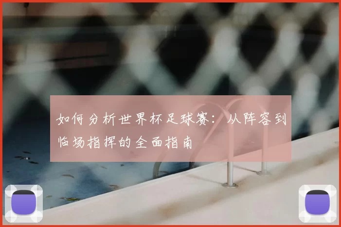 如何分析世界杯足球赛:从阵容到临场指挥的全面指南