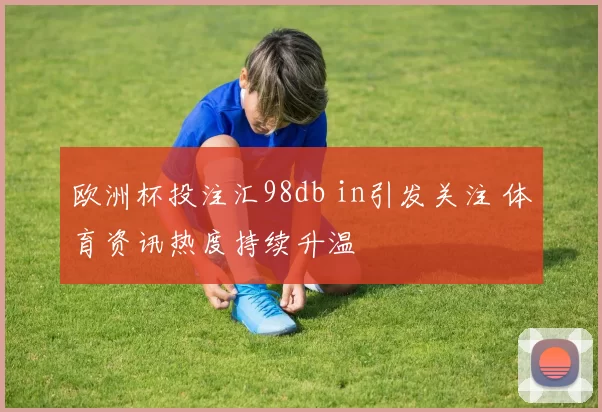 欧洲杯投注汇98db in引发关注 体育资讯热度持续升温
