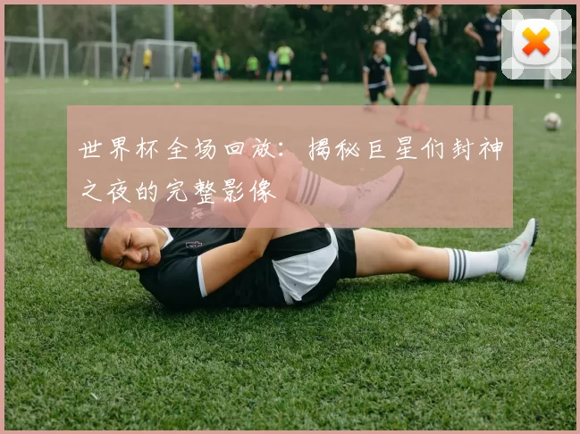 世界杯全场回放:揭秘巨星们封神之夜的完整影像