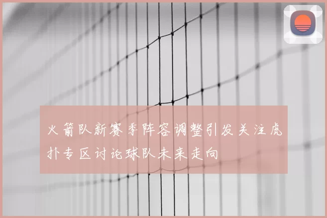 火箭队新赛季阵容调整引发关注虎扑专区讨论球队未来走向