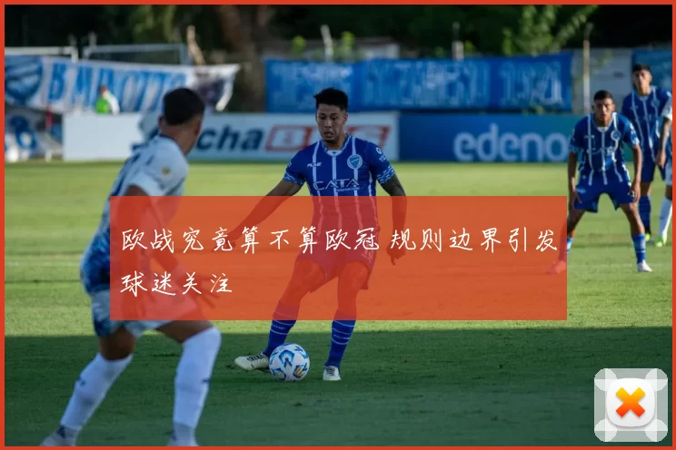 欧战究竟算不算欧冠 规则边界引发球迷关注