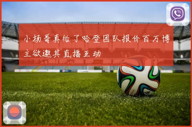 小杨哥真给了哈登团队报价百万博主欲邀其直播互动