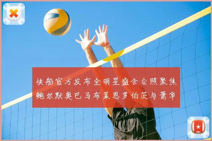 快船官方发布全明星盛会合照聚焦鲍尔默奥巴马布莱恩罗伯茨与萧华同框亮相