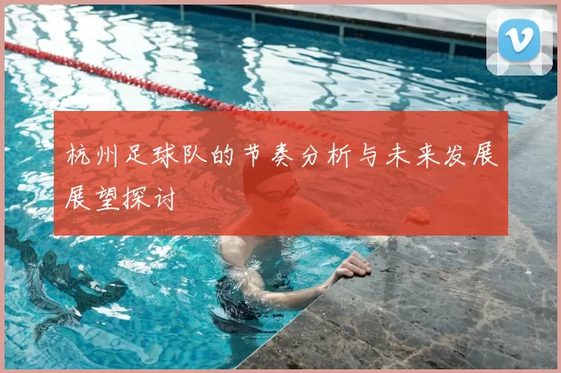 杭州足球队的节奏分析与未来发展展望探讨