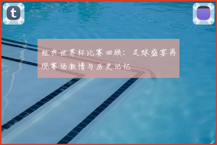 经典世界杯比赛回顾：足球盛宴再现赛场激情与历史记忆