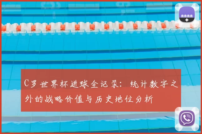 C罗世界杯进球全记录：统计数字之外的战略价值与历史地位分析