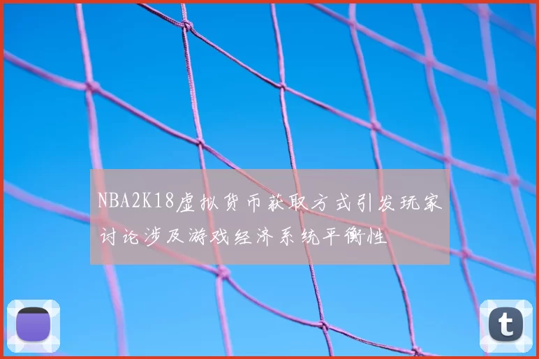 NBA2K18虚拟货币获取方式引发玩家讨论涉及游戏经济系统平衡性