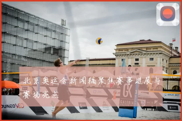北京奥运会新闻稿聚焦赛事进展与赛场亮点