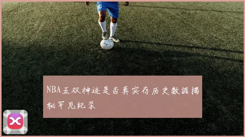 NBA五双神迹是否真实存历史数据揭秘罕见纪录