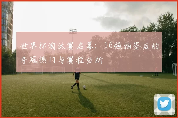 世界杯淘汰赛启幕:16强抽签后的夺冠热门与赛程分析