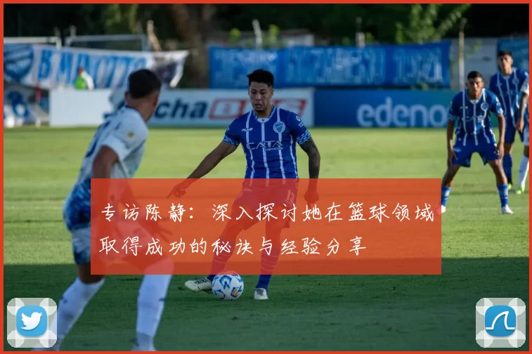 专访陈静：深入探讨她在篮球领域取得成功的秘诀与经验分享